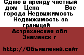 Сдаю в аренду частный дом › Цена ­ 23 374 - Все города Недвижимость » Недвижимость за границей   . Астраханская обл.,Знаменск г.